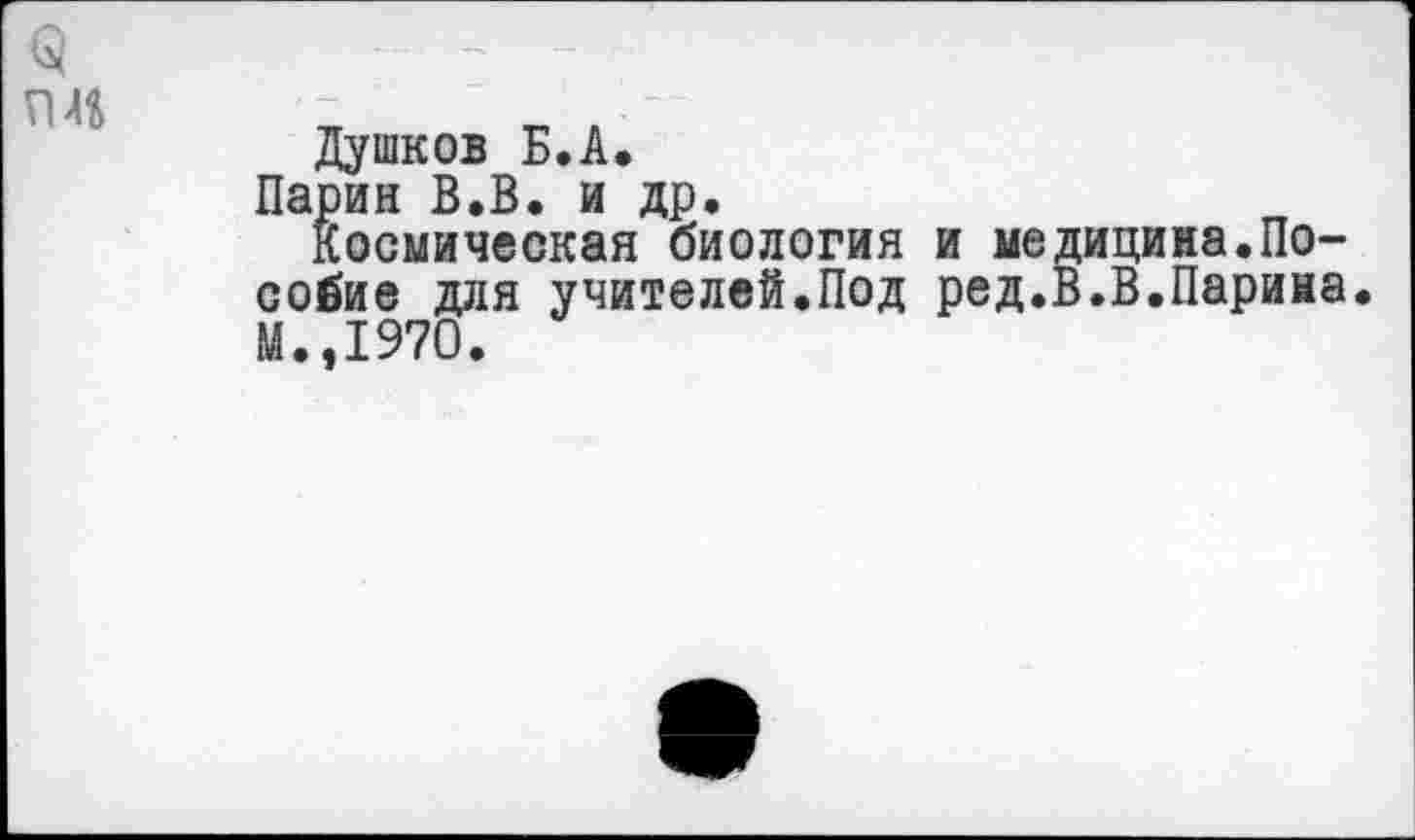 ﻿Душков Б.А.
Пария В.В. и др.
Космическая биология и медицина.Пособие для учителей.Под ред.В.В.Парина. М.,1970.